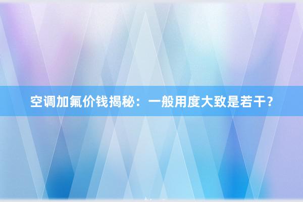 空调加氟价钱揭秘：一般用度大致是若干？