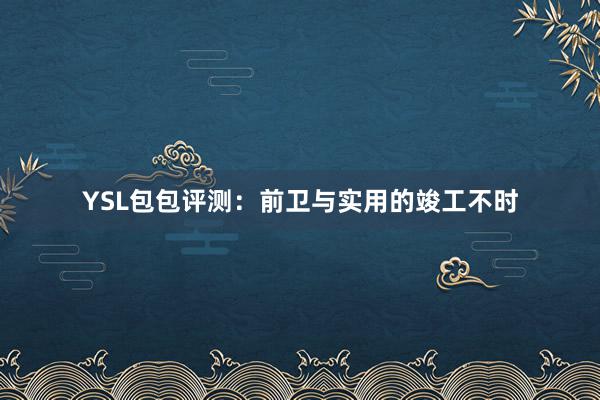 YSL包包评测：前卫与实用的竣工不时