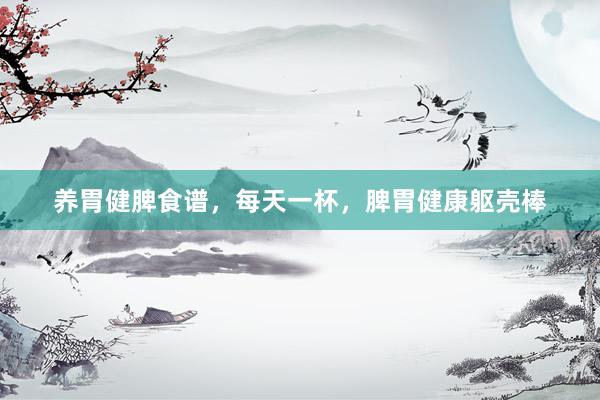 养胃健脾食谱，每天一杯，脾胃健康躯壳棒