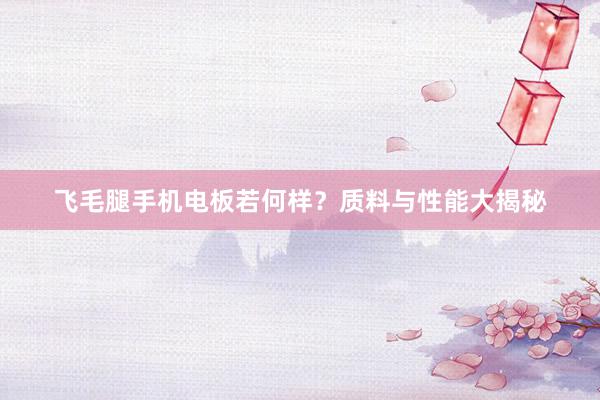 飞毛腿手机电板若何样？质料与性能大揭秘