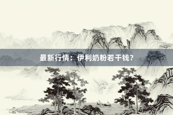 最新行情：伊利奶粉若干钱？