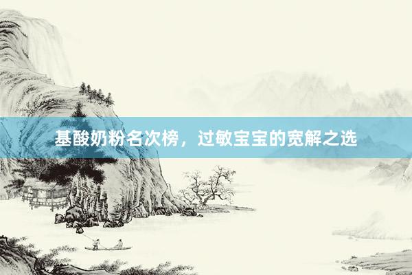基酸奶粉名次榜，过敏宝宝的宽解之选