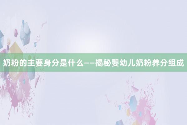 奶粉的主要身分是什么——揭秘婴幼儿奶粉养分组成