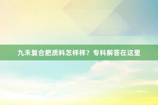 九禾复合肥质料怎样样？专科解答在这里