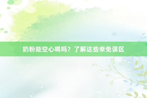 奶粉能空心喝吗？了解这些幸免误区