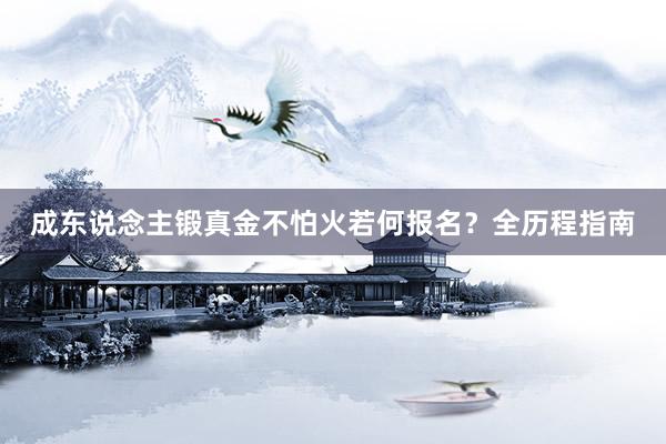 成东说念主锻真金不怕火若何报名？全历程指南