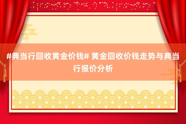 #典当行回收黄金价钱# 黄金回收价钱走势与典当行报价分析